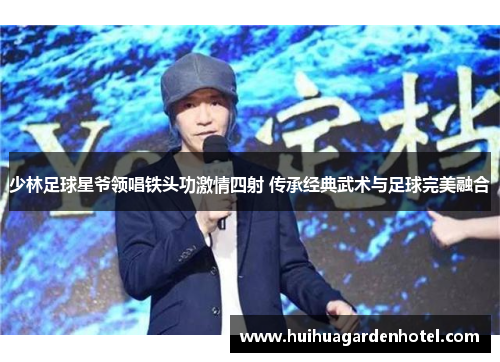 少林足球星爷领唱铁头功激情四射 传承经典武术与足球完美融合